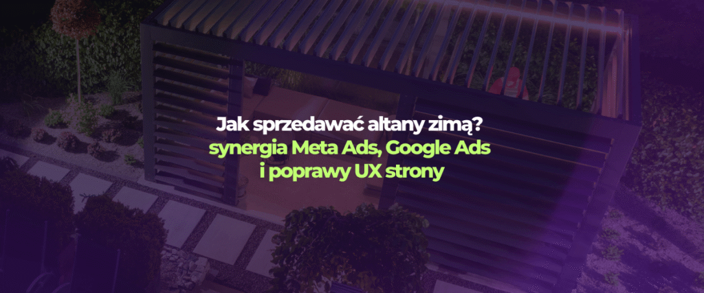 Case study kampanii marketingowej: Jak sprzedawać drogie altany zimą dzięki synergii Meta Ads i Google Ads.